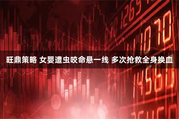 旺鼎策略 女婴遭虫咬命悬一线 多次抢救全身换血