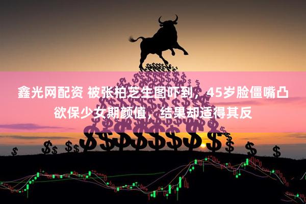 鑫光网配资 被张柏芝生图吓到，45岁脸僵嘴凸欲保少女期颜值，结果却适得其反