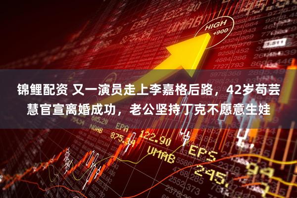 锦鲤配资 又一演员走上李嘉格后路，42岁苟芸慧官宣离婚成功，老公坚持丁克不愿意生娃