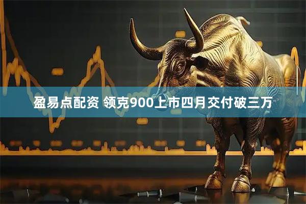 盈易点配资 领克900上市四月交付破三万