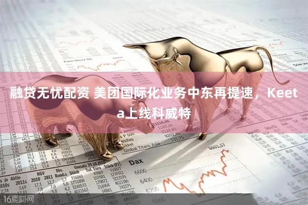 融贷无忧配资 美团国际化业务中东再提速，Keeta上线科威特