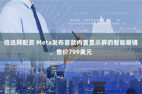 倍选网配资 Meta发布首款内置显示屏的智能眼镜，售价799美元