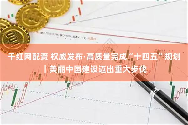 千红网配资 权威发布·高质量完成“十四五”规划｜美丽中国建设迈出重大步伐