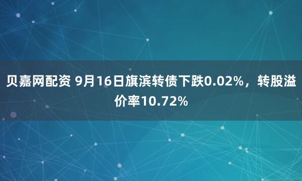 贝嘉网配资 9月16日旗滨转债下跌0.02%，转股溢价率10.72%