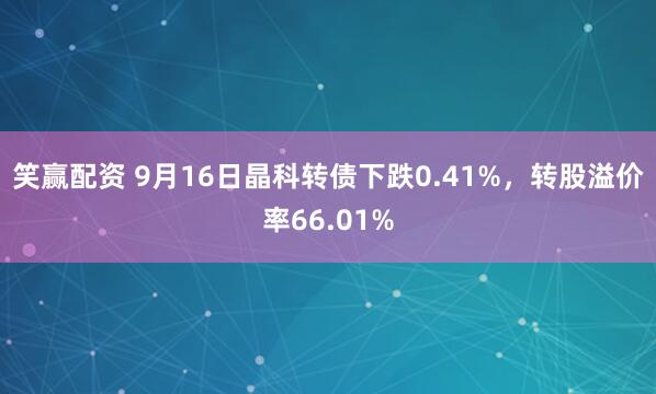 笑赢配资 9月16日晶科转债下跌0.41%，转股溢价率66.01%