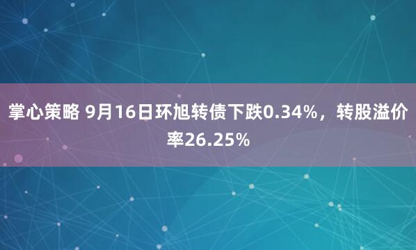 掌心策略 9月16日环旭转债下跌0.34%，转股溢价率26.25%