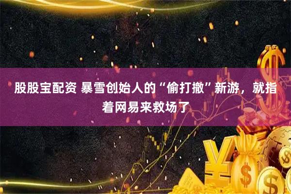 股股宝配资 暴雪创始人的“偷打撤”新游，就指着网易来救场了