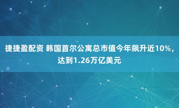 捷捷盈配资 韩国首尔公寓总市值今年飙升近10%，达到1.26万亿美元