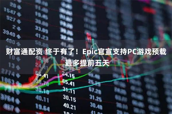 财富通配资 终于有了！Epic官宣支持PC游戏预载 最多提前五天