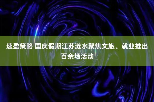 速盈策略 国庆假期江苏涟水聚焦文旅、就业推出百余场活动