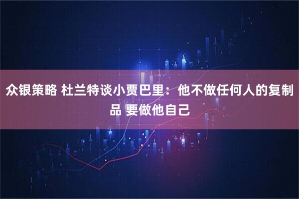 众银策略 杜兰特谈小贾巴里：他不做任何人的复制品 要做他自己