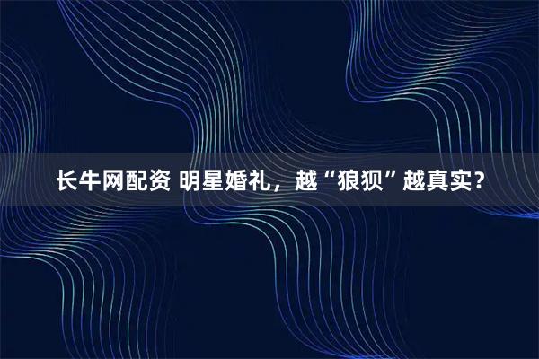 长牛网配资 明星婚礼，越“狼狈”越真实？