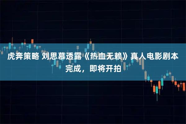 虎奔策略 刘思慕透露《热血无赖》真人电影剧本完成，即将开拍