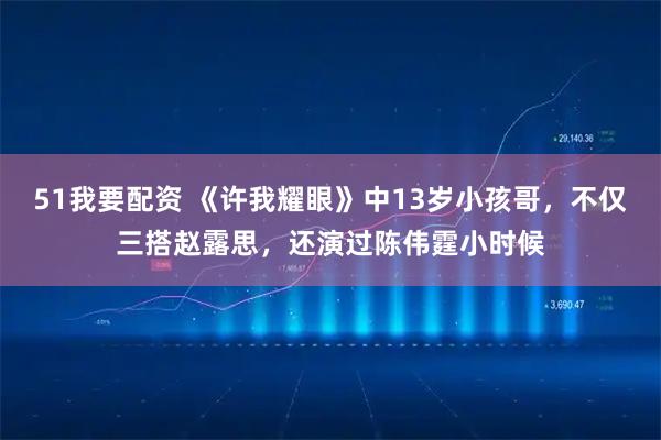 51我要配资 《许我耀眼》中13岁小孩哥，不仅三搭赵露思，还演过陈伟霆小时候