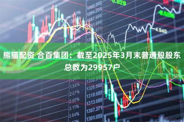 熊猫配资 合百集团：截至2025年3月末普通股股东总数为29957户