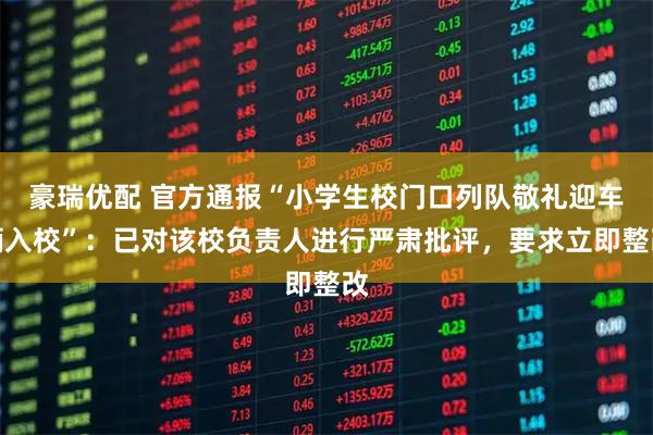 豪瑞优配 官方通报“小学生校门口列队敬礼迎车辆入校”：已对该校负责人进行严肃批评，要求立即整改