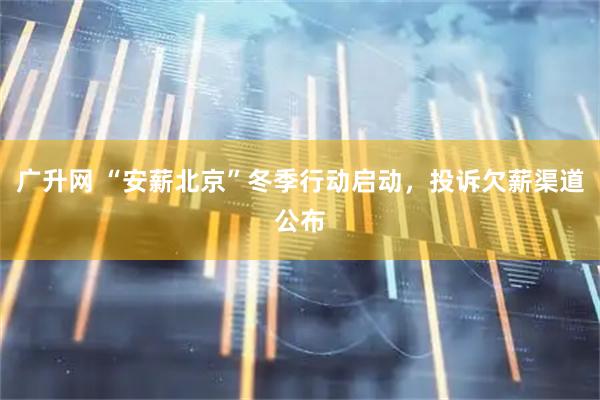 广升网 “安薪北京”冬季行动启动，投诉欠薪渠道公布