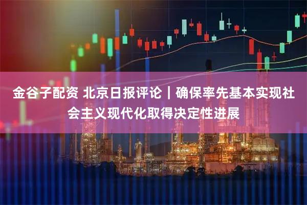 金谷子配资 北京日报评论｜确保率先基本实现社会主义现代化取得决定性进展