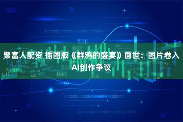 聚富人配资 插图版《群鸦的盛宴》面世：图片卷入AI创作争议