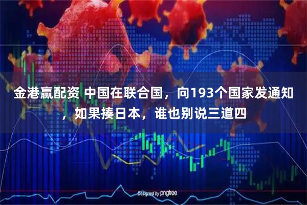 金港赢配资 中国在联合国，向193个国家发通知，如果揍日本，谁也别说三道四