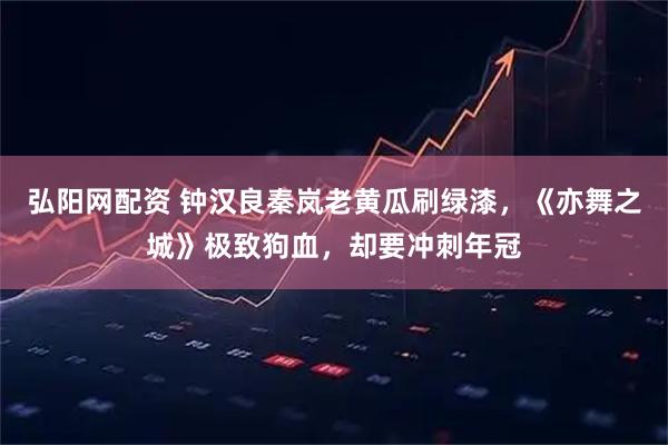 弘阳网配资 钟汉良秦岚老黄瓜刷绿漆，《亦舞之城》极致狗血，却要冲刺年冠