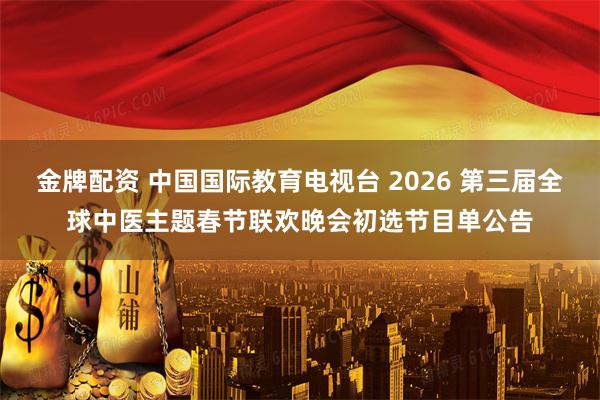 金牌配资 中国国际教育电视台 2026 第三届全球中医主题春节联欢晚会初选节目单公告