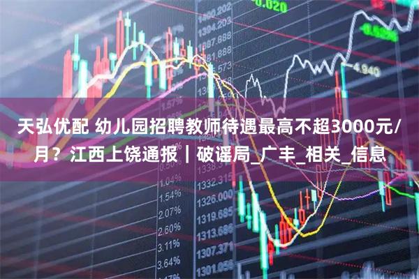 天弘优配 幼儿园招聘教师待遇最高不超3000元/月？江西上饶通报｜破谣局_广丰_相关_信息