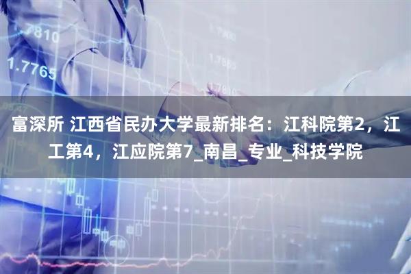 富深所 江西省民办大学最新排名：江科院第2，江工第4，江应院第7_南昌_专业_科技学院
