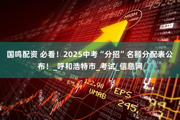 国鸣配资 必看！2025中考“分招”名额分配表公布！_呼和浩特市_考试_信息网