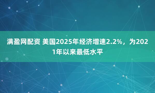 满盈网配资 美国2025年经济增速2.2%，为2021年以来最低水平
