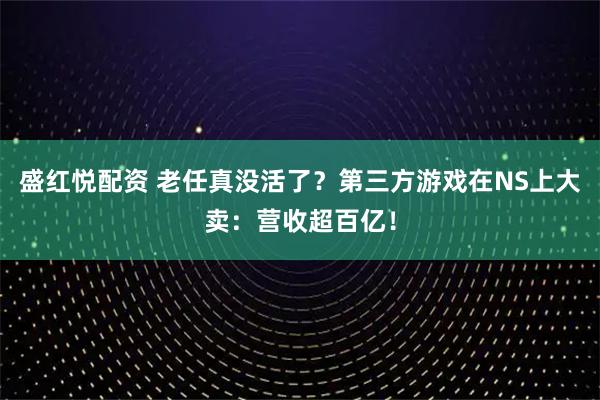 盛红悦配资 老任真没活了？第三方游戏在NS上大卖：营收超百亿！